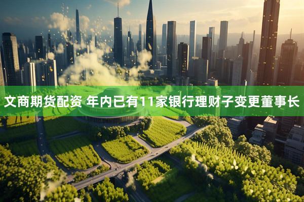 文商期货配资 年内已有11家银行理财子变更董事长