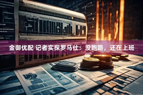 金御优配 记者实探罗马仕：没跑路，还在上班