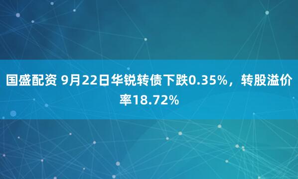 国盛配资 9月22日华锐转债下跌0.35%，转股溢价率18.72%