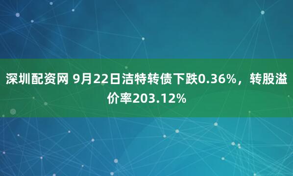 深圳配资网 9月22日洁特转债下跌0.36%，转股溢价率203.12%