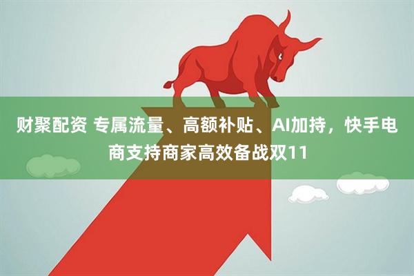 财聚配资 专属流量、高额补贴、AI加持,快手电商支持商家高效备战双11