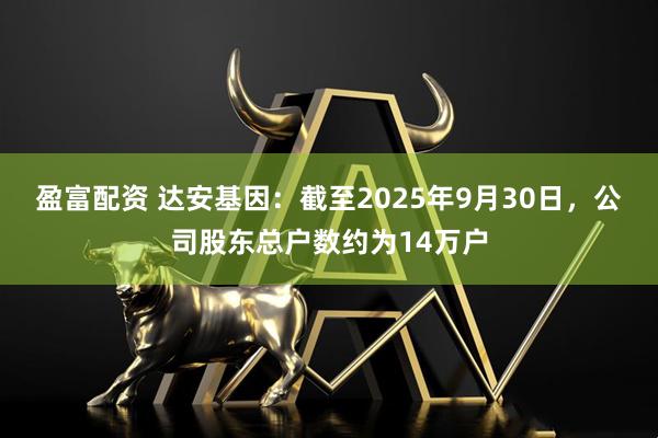 盈富配资 达安基因：截至2025年9月30日，公司股东总户数约为14万户