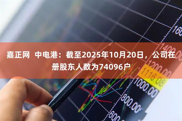 嘉正网  中电港：截至2025年10月20日，公司在册股东人数为74096户
