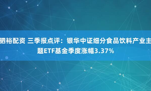 驷裕配资 三季报点评:银华中证细分食品饮料产业主题ETF基金季度涨幅3.37%