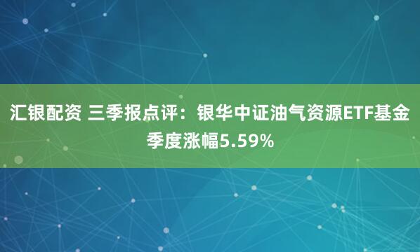汇银配资 三季报点评:银华中证油气资源ETF基金季度涨幅5.59%