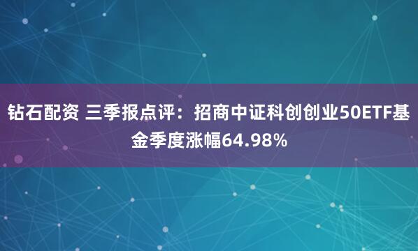钻石配资 三季报点评:招商中证科创创业50ETF基金季度涨幅64.98%
