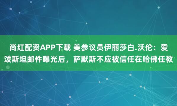 尚红配资APP下载 美参议员伊丽莎白.沃伦：爱泼斯坦邮件曝光后，萨默斯不应被信任在哈佛任教