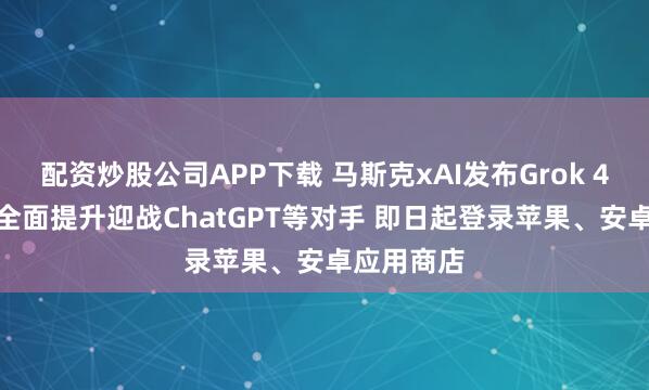 配资炒股公司APP下载 马斯克xAI发布Grok 4.1：性能全面提升迎战ChatGPT等对手 即日起登录苹果、安卓应用商店