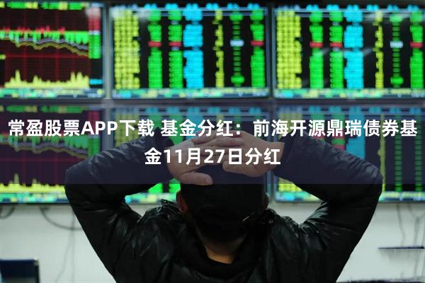 常盈股票APP下载 基金分红：前海开源鼎瑞债券基金11月27日分红