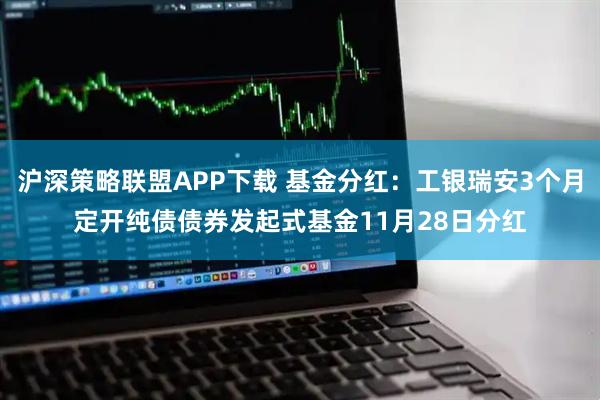 沪深策略联盟APP下载 基金分红：工银瑞安3个月定开纯债债券发起式基金11月28日分红