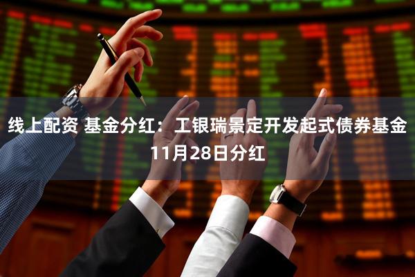 线上配资 基金分红：工银瑞景定开发起式债券基金11月28日分红