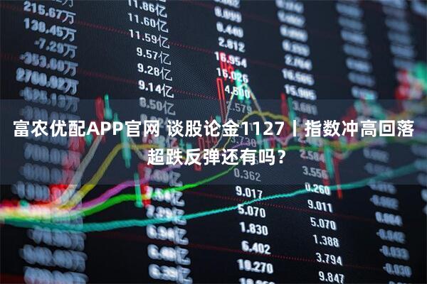 富农优配APP官网 谈股论金1127丨指数冲高回落 超跌反弹还有吗？