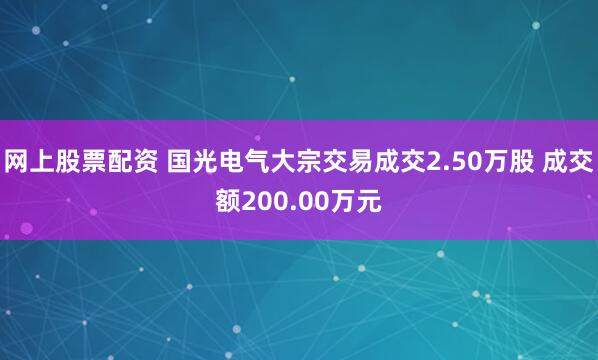 网上股票配资 国光电气大宗交易成交2.50万股 成交额200.00万元