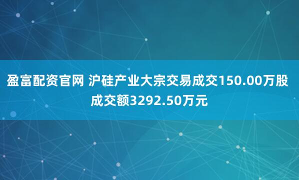 盈富配资官网 沪硅产业大宗交易成交150.00万股 成交额3292.50万元