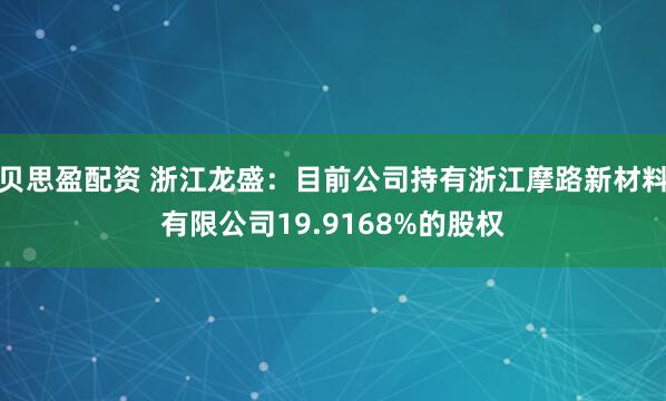 贝思盈配资 浙江龙盛：目前公司持有浙江摩路新材料有限公司19.9168%的股权