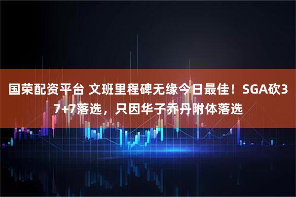 国荣配资平台 文班里程碑无缘今日最佳！SGA砍37+7落选，只因华子乔丹附体落选