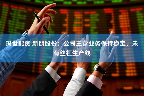 玛世配资 新朋股份：公司主营业务保持稳定，未有丝杠生产线