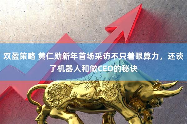 双盈策略 黄仁勋新年首场采访不只着眼算力,还谈了机器人和做CEO的秘诀