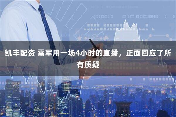 凯丰配资 雷军用一场4小时的直播，正面回应了所有质疑