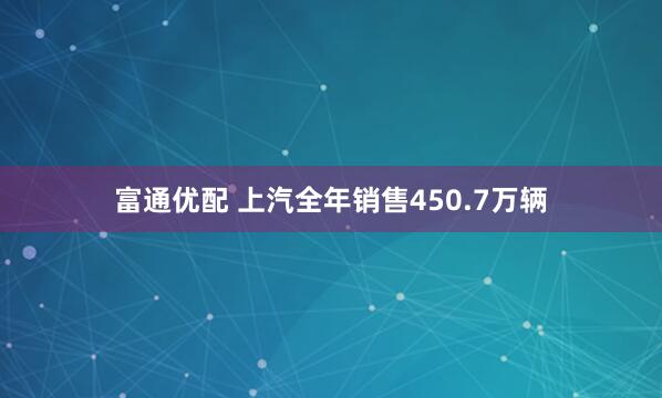 富通优配 上汽全年销售450.7万辆