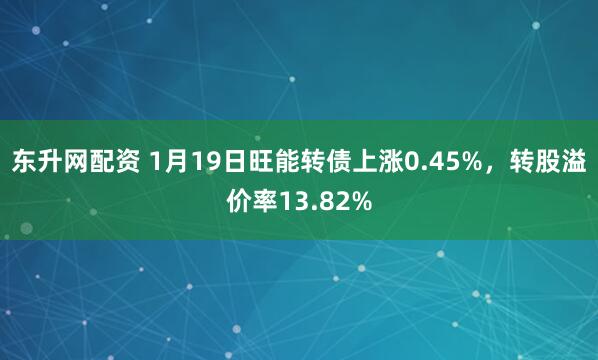 东升网配资 1月19日旺能转债上涨0.45%，转股溢价率13.82%
