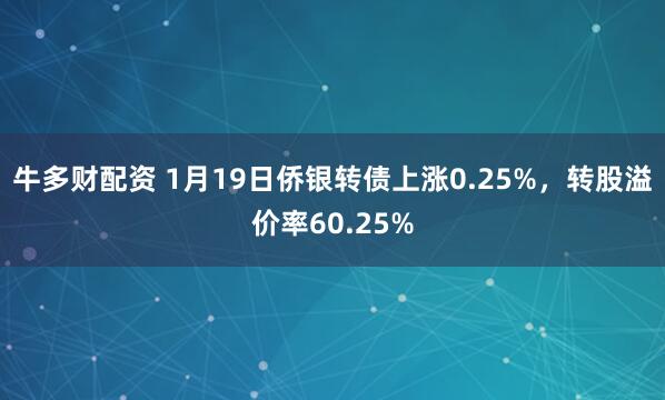 牛多财配资 1月19日侨银转债上涨0.25%，转股溢价率60.25%