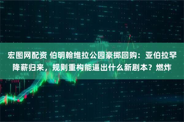 宏图网配资 伯明翰维拉公园豪掷回购：亚伯拉罕降薪归来，规则重构能逼出什么新剧本？燃炸
