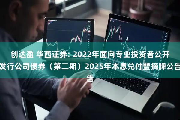 创达盈 华西证券: 2022年面向专业投资者公开发行公司债券（第二期）2025年本息兑付暨摘牌公告