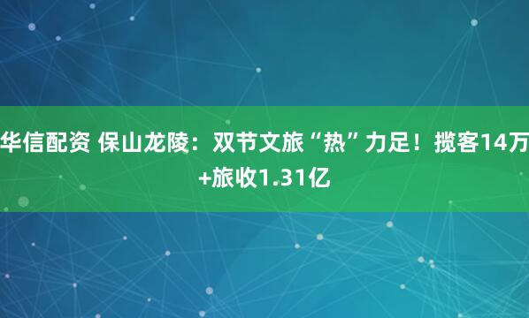 华信配资 保山龙陵：双节文旅“热”力足！揽客14万+旅收1.31亿