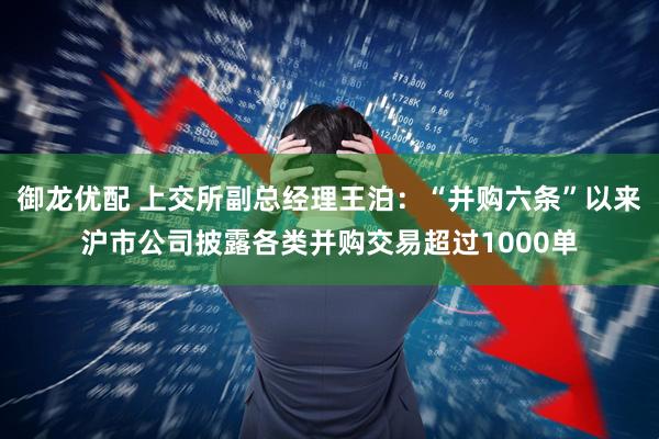 御龙优配 上交所副总经理王泊：“并购六条”以来沪市公司披露各类并购交易超过1000单