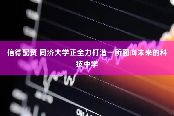 信德配资 同济大学正全力打造一所面向未来的科技中学