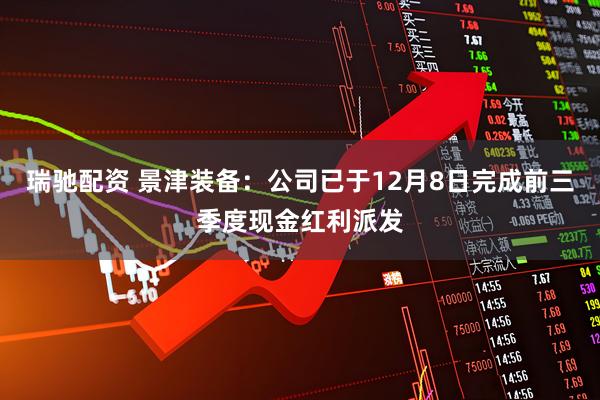 瑞驰配资 景津装备：公司已于12月8日完成前三季度现金红利派发