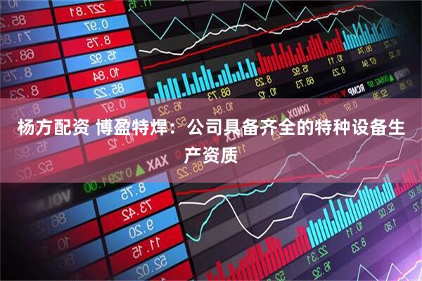 杨方配资 博盈特焊：公司具备齐全的特种设备生产资质