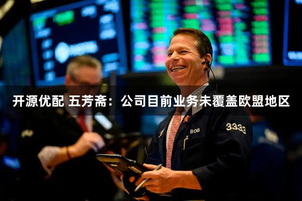 开源优配 五芳斋：公司目前业务未覆盖欧盟地区