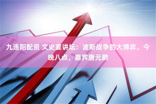 九连阳配资 文史宴讲坛：波斯战争的大博弈。今晚八点，嘉宾唐元鹏