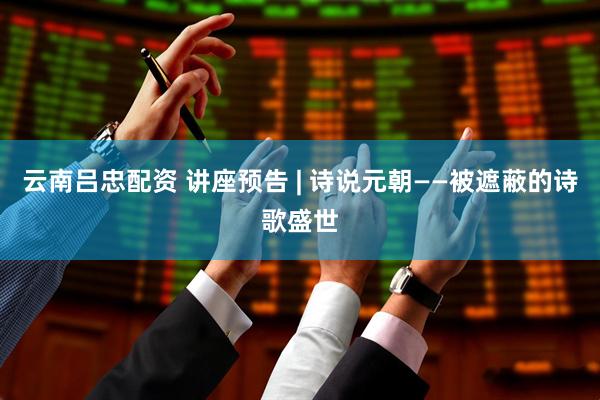 云南吕忠配资 讲座预告 | 诗说元朝——被遮蔽的诗歌盛世