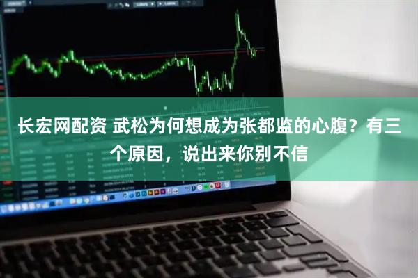 长宏网配资 武松为何想成为张都监的心腹？有三个原因，说出来你别不信